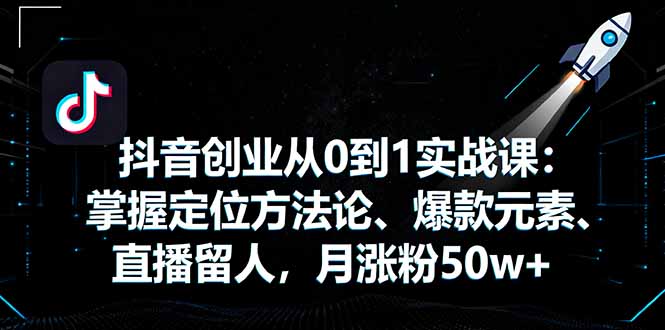抖音创业从0到1实战课：掌握定位方法论、爆款元素、直播留人，月涨粉50w+-来聚吧