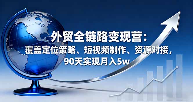 外贸全链路变现营:覆盖定位策略、短视频制作、资源对接,90天实现月入5w-来聚吧