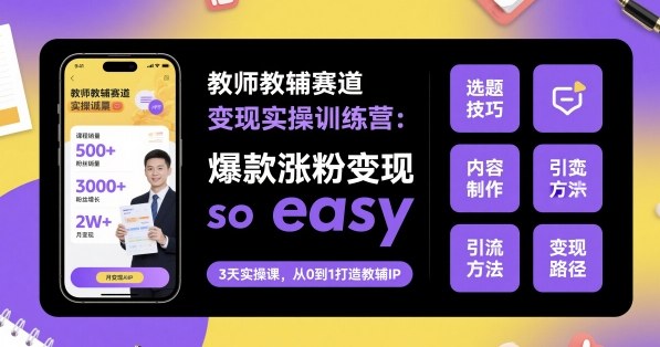 教师教辅赛道变现实操训练营,爆款涨粉变现so easy-来聚吧