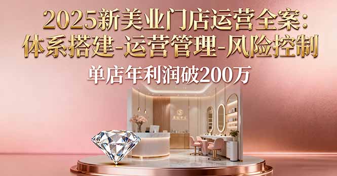 2025新美业门店运营全案：体系搭建-运营管理-风险控制，单店年利润破200万-来聚吧