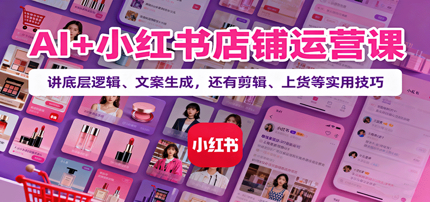 AI+小红书店铺运营课：讲底层逻辑、文案生成，还有剪辑、上货等实用技巧-来聚吧