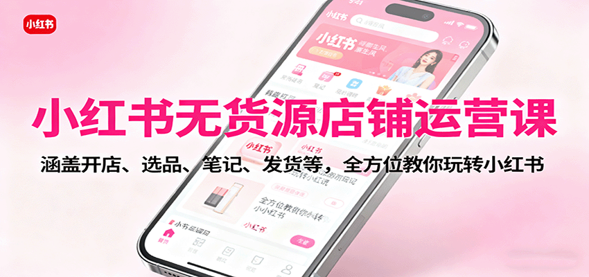 小红书无货源店铺运营课：涵盖开店、选品、笔记、发货等，全方位教你玩转小红书-来聚吧