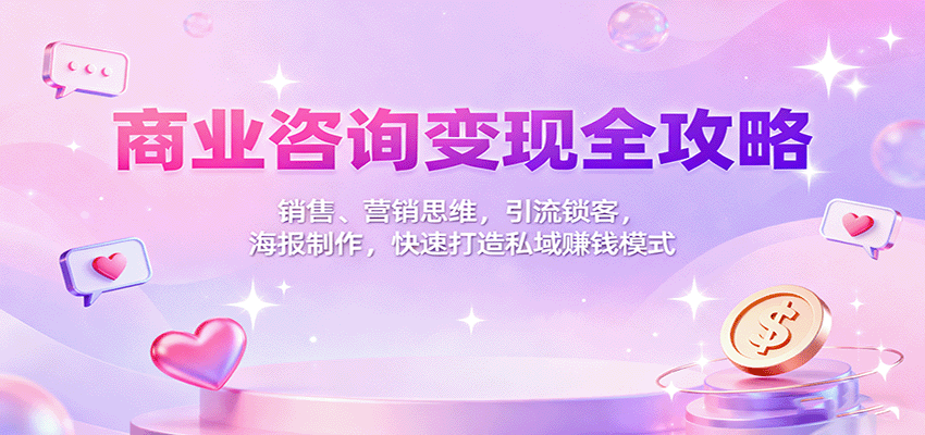 商业咨询变现全攻略:销售、营销思维,引流锁客,海报制作,快速打造私域赚钱模式-来聚吧