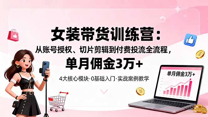 女装带货特训营：从账号授权、切片剪辑到付费投流全流程，单月佣金3万+-来聚吧