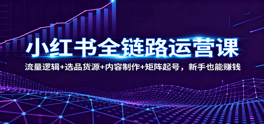 小红书全链路运营课:流量逻辑+选品货源+内容制作+矩阵起号,新手也能赚钱-来聚吧