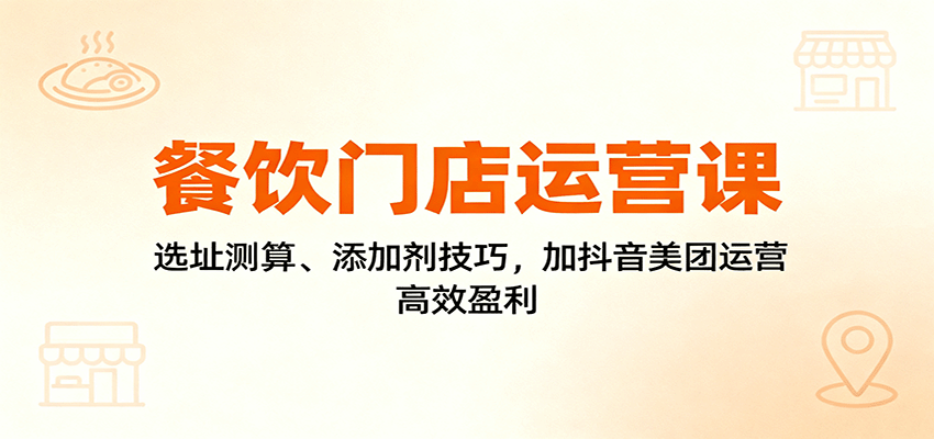 餐饮门店运营课：选址测算、添加剂技巧，加抖音美团运营，高效盈利-来聚吧