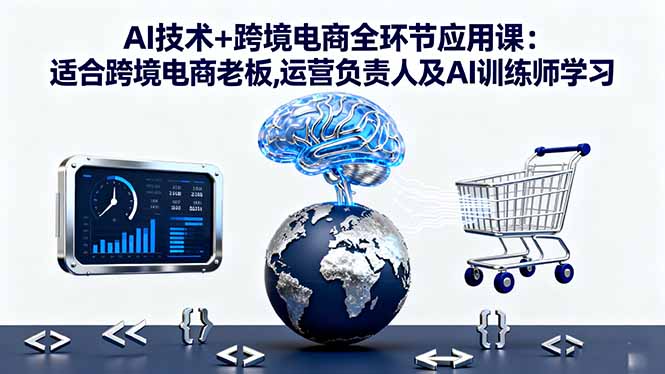 AI技术+跨境电商全环节应用课:适合跨境电商老板,运营负责人及AI训练师学习-来聚吧