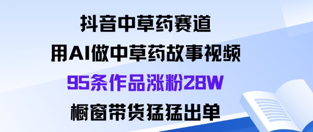 抖音中草药赛道，用Al做中草药故事视频95条作品涨粉28W，橱窗带货猛出单-来聚吧