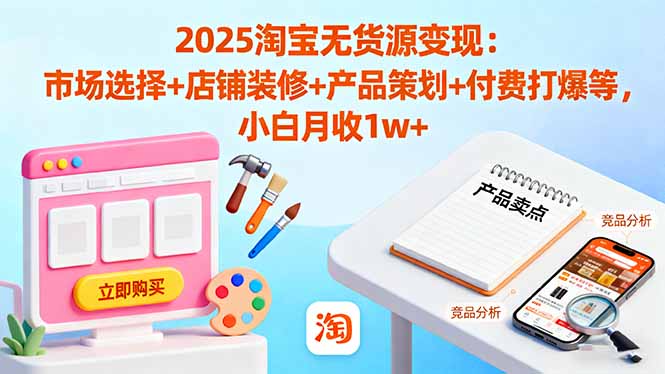 2025淘宝无货源变现：市场选择+店铺装修+产品策划+付费打爆等 小白月收1w+-来聚吧
