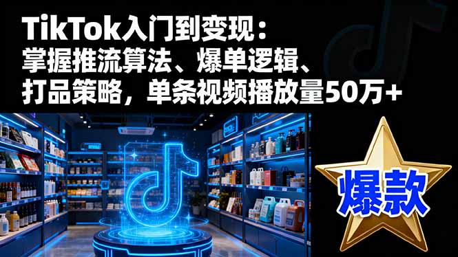TikTok入门到变现:掌握推流算法、爆单逻辑、打品策略,单条视频播放量50w-来聚吧