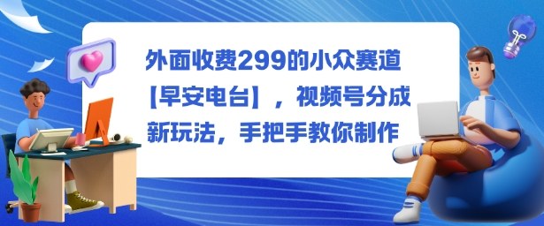 外面收费299的小众赛道【早安电台】,视频号分成新玩法,手把手教你制作-来聚吧
