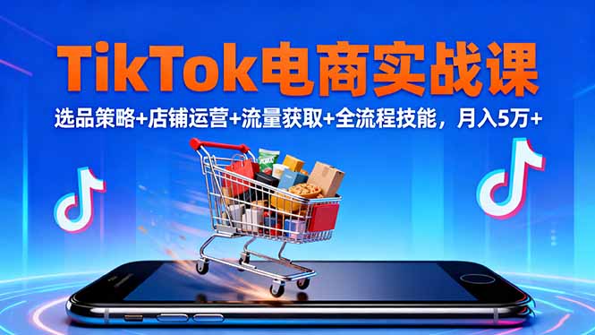 TikTok电商实战课10月，选品策略+店铺运营+流量获取+全流程技能，月入5万+-来聚吧