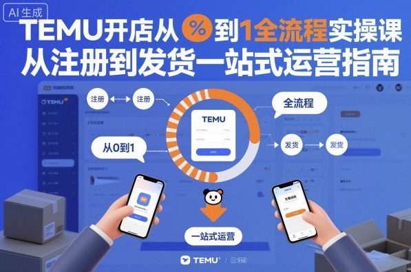 TEMU开店从0到1全流程实操课，从注册到发货一站式运营指南-来聚吧