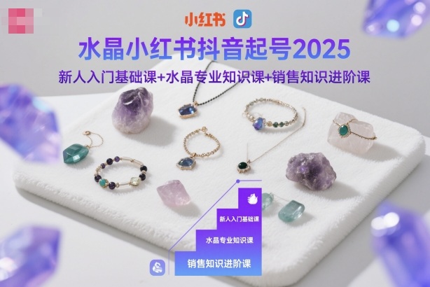 水晶小红书抖音起号2025，新人入门基础课+水晶专业知识课+销售知识进阶课-来聚吧