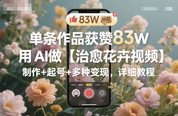单条作品获赞83W，用AI做【治愈花卉视频】，制作+起号+多种变现，详细教程-来聚吧