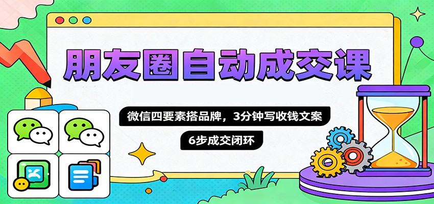 朋友圈自动成交课,微信四要素搭品牌,3分钟写收钱文案,6步成交闭环-来聚吧