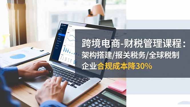 跨境电商-财税管理课程：架构搭建/报关税务/全球税制，企业合规成本降30%-来聚吧