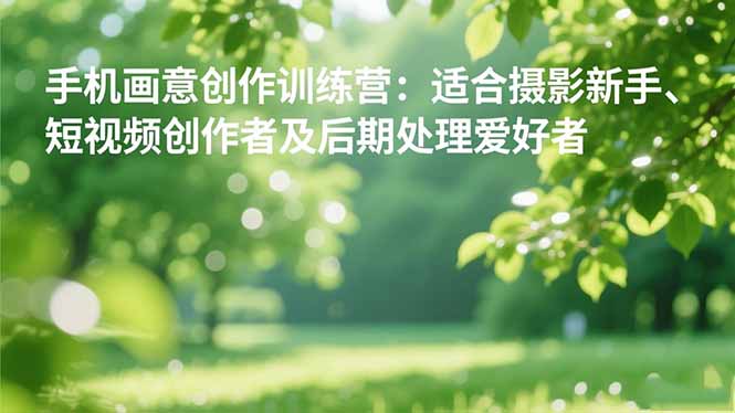 手机摄影之画意创作训练营：适合摄影新手、短视频创作者及后期处理爱好者-来聚吧