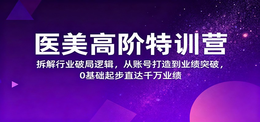 医美高阶特训营，拆解行业破局逻辑，从账号打造到业绩突破，0基础起步直达千万业绩-来聚吧