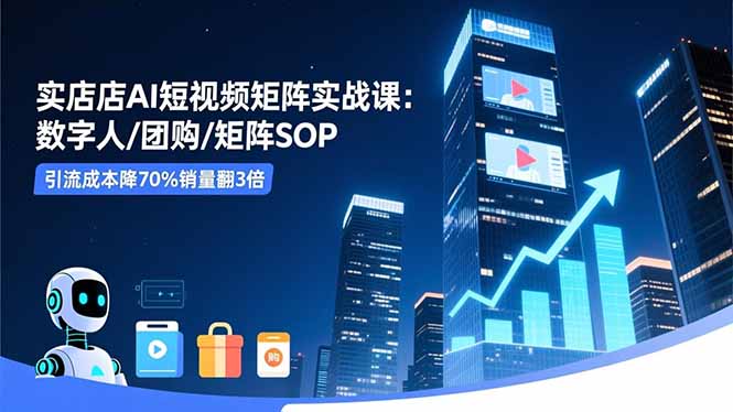 实体店AI短视频矩阵实战课：数字人/团购/矩阵SOP，引流成本降70%销量翻3倍-来聚吧