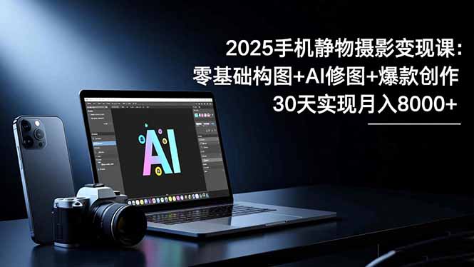 2025手机 静物摄影变现课：零基础构图+AI修图+爆款创作，30天实现月入8…-来聚吧