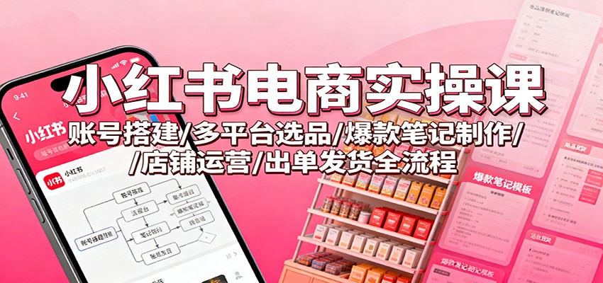小红书电商实操课:账号搭建/多平台选品/爆款笔记制作/店铺运营/出单发货全流程-来聚吧