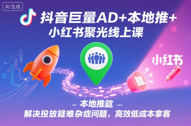 抖音巨量AD+本地推+小红书聚光线上课,解决投放疑难杂症问题,高效低成本拿客-来聚吧