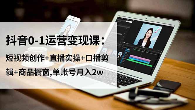 抖音0-1运营变现课：短视频创作+直播实操+口播剪辑+商品橱窗,单账号月入2w-来聚吧