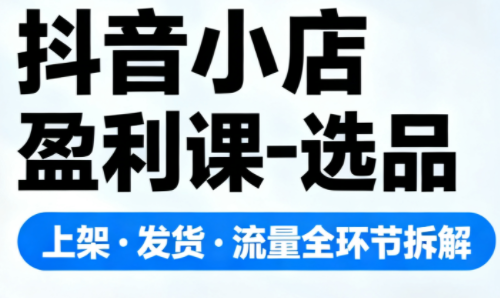 抖音小店盈利课-选品·上架·发货·流量全环节拆解-来聚吧