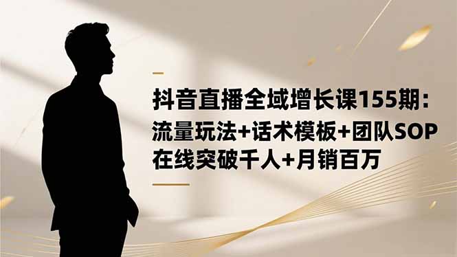 抖音直播全域增长课155期:流量玩法+话术模板+团队SOP,在线突破千人+...-来聚吧
