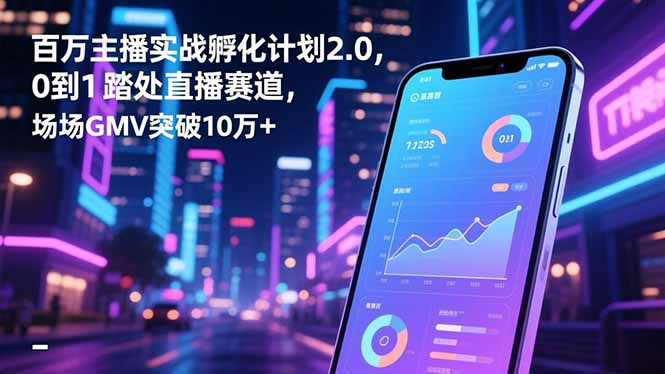 百万主播实战孵化计划2.0,0到1踏入直播赛道,场均GMV突破10万+-来聚吧