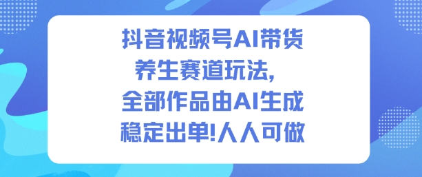 抖音视频号AI带货养生赛道玩法,全部作品由AI生成,发了1500条作品,出了2W多单,人人可做-来聚吧