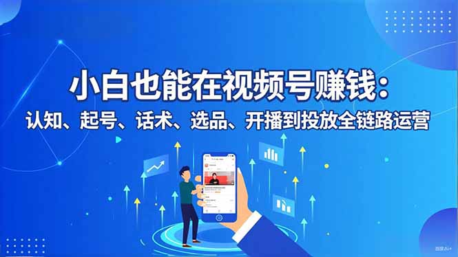 小白也能在视频号赚钱：认知、起号、话术、选品、开播到投放全链路运营-来聚吧
