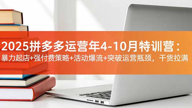 2025拼多多运营年4-10月特训营:暴力起店+强付费策略+活动爆流+突破运营瓶颈,干货拉满-来聚吧