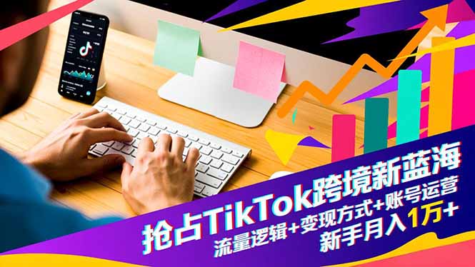 抢占TikTok跨境新蓝海:流量逻辑+变现方式+账号运营,新手月入1万+-来聚吧