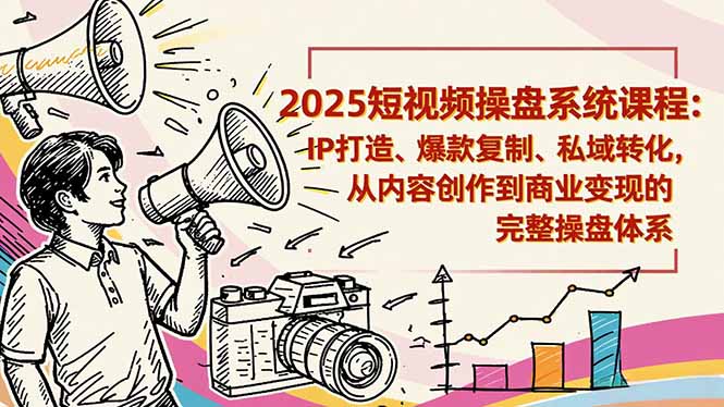 2025短视频操盘线下课程：IP打造、爆款复制、私域转化，从内容创作到商业变现的完整操盘体系-来聚吧