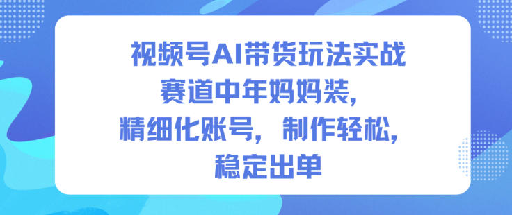 视频号AI带货玩法实战，赛道中年妈妈装，精细化账号，制作轻松，稳定出单-来聚吧