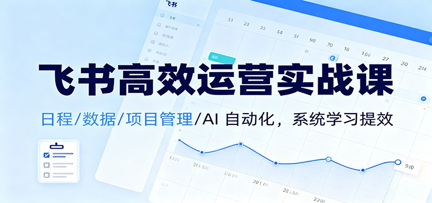飞书高效运营实战课：日程/数据/项目管理/AI 自动化，系统学习提效-来聚吧