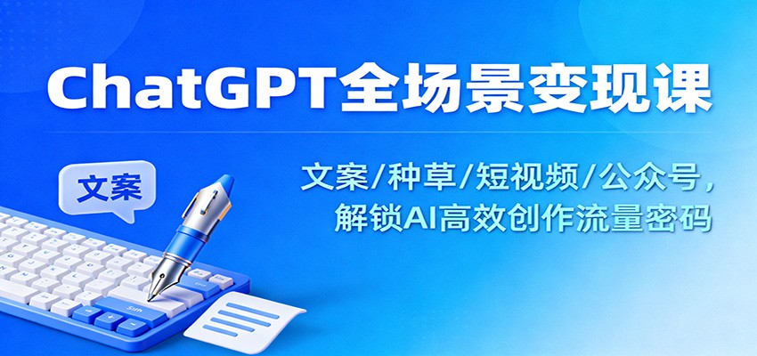 ChatGPT全场景变现课：文案/种草/短视频/公众号，解锁AI高效创作流量密码-来聚吧