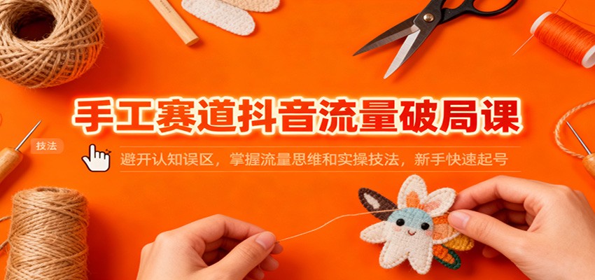 手工赛道抖音流量破局课:避开认知误区,掌握流量思维和实操技法,新手快速起号-来聚吧