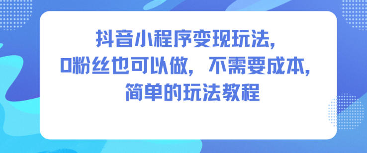抖音小程序变现玩法，0粉丝也可以做，不需要成本，简单的玩法教程-来聚吧
