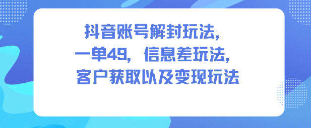 抖音账号解封玩法,一单49,信息差玩法,客户获取以及变现玩法-来聚吧
