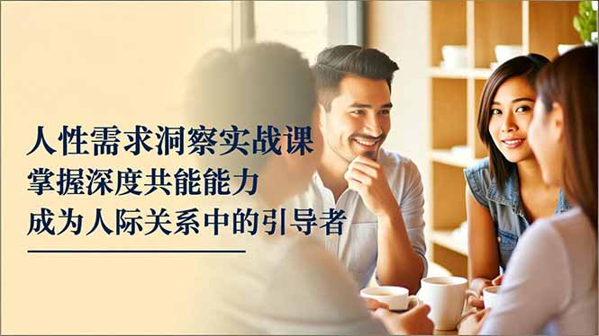 人性需求洞察实战课，掌握深度共感能力，成为人际关系中的引导者-来聚吧