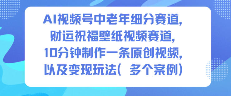 AI视频号中老年细分赛道,财运祝福壁纸视频赛道,10分钟制作一条原创视频,以及变现玩法-来聚吧