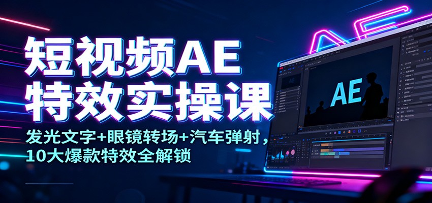 短视频AE特效实操课：发光文字+眼镜转场+汽车弹射，10大爆款特效全解锁-来聚吧