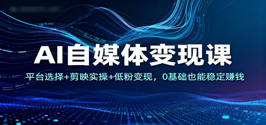 AI自媒体变现课：平台选择+剪映实操+低粉变现，0基础也能稳定赚钱-来聚吧