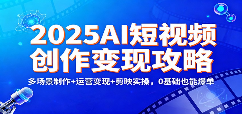 2025AI短视频创作变现攻略：多场景制作+运营变现+剪映实操，0 基础也能爆单-来聚吧
