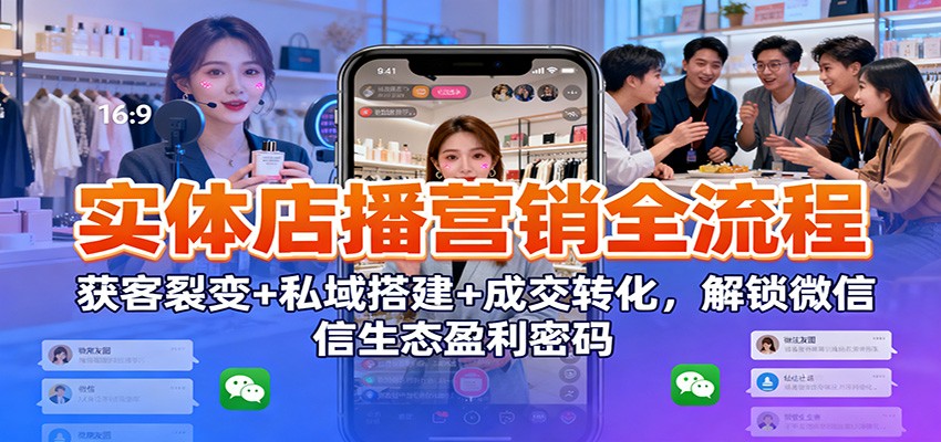 实体店播营销全流程：获客裂变+私域搭建+成交转化，解锁微信生态盈利密码-来聚吧