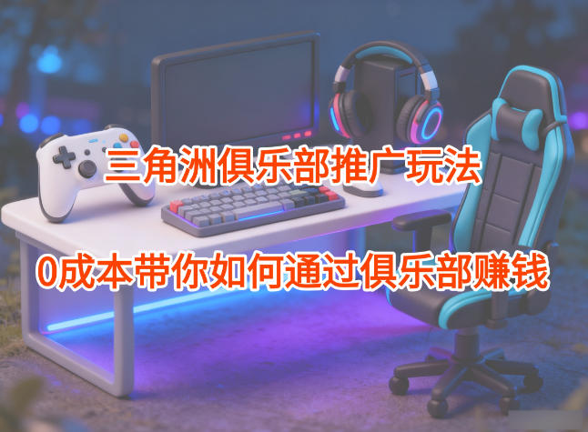 项目拆解:三角洲俱乐部推广玩法,0成本带你如何通过俱乐部賺钱-来聚吧