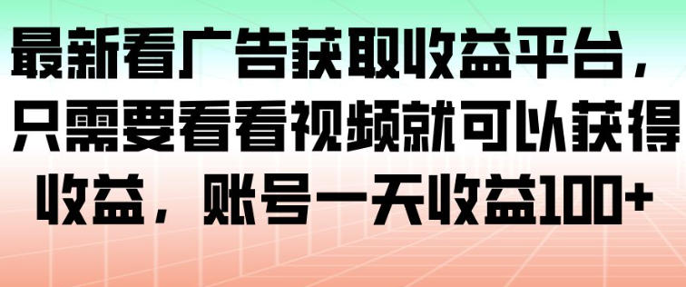 最新看广告获取收益平台，只需要看看视频就可以获得收益，账号一天收益100+-来聚吧